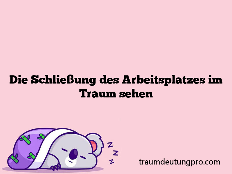 Die Schließung des Arbeitsplatzes im Traum sehen