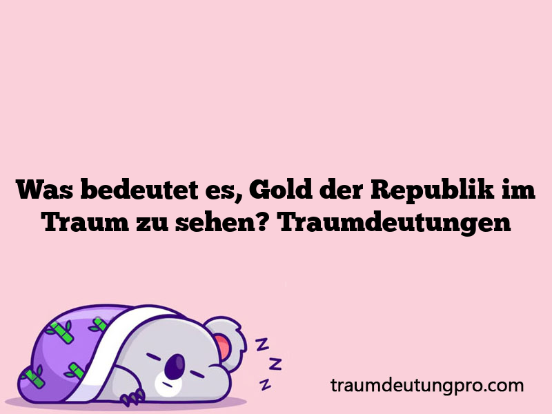 Was bedeutet es, Gold der Republik im Traum zu sehen? Traumdeutungen