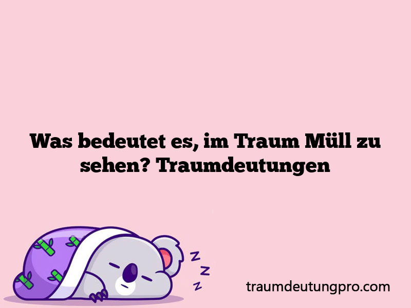 Was bedeutet es, im Traum Müll zu sehen? Traumdeutungen