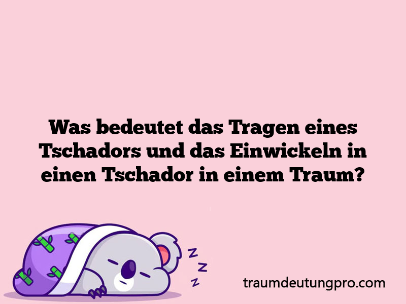 Was bedeutet das Tragen eines Tschadors und das Einwickeln in einen Tschador in einem Traum?