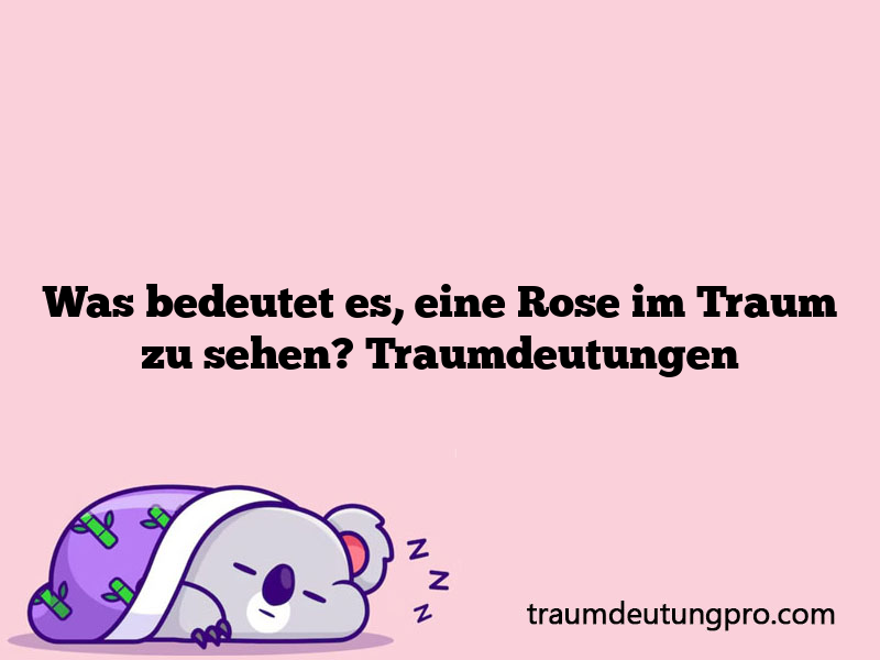 Was bedeutet es, eine Rose im Traum zu sehen? Traumdeutungen