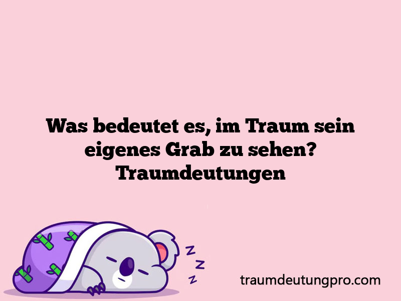 Was bedeutet es, im Traum sein eigenes Grab zu sehen? Traumdeutungen