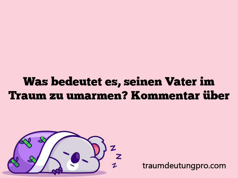 Was bedeutet es, seinen Vater im Traum zu umarmen? Kommentar über